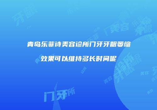 青岛乐菲诗美容诊所门牙牙龈萎缩效果可以维持多长时间呢