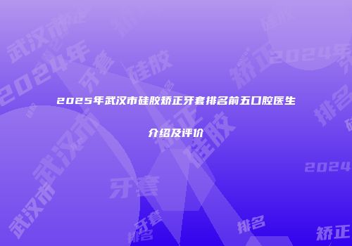 2025年武汉市硅胶矫正牙套排名前五口腔医生介绍及评价