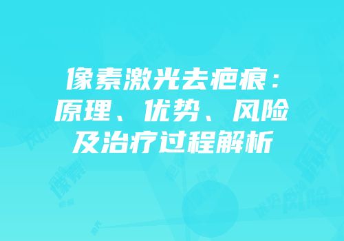 像素激光去疤痕：原理、优势、风险及治疗过程解析