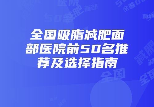 全国吸脂减肥面部医院前50名推荐及选择指南