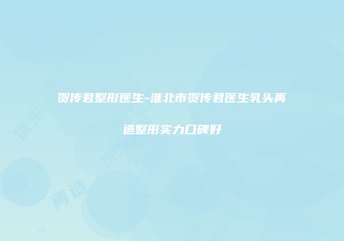 贺传君整形医生-淮北市贺传君医生乳头再造整形实力口碑好