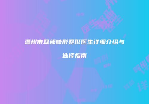 温州市耳部畸形整形医生详细介绍与选择指南