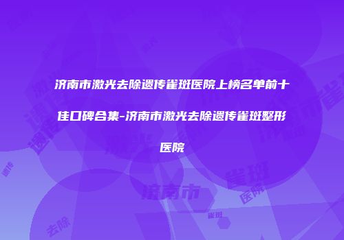 济南市激光去除遗传雀斑医院上榜名单前十佳口碑合集-济南市激光去除遗传雀斑整形医院