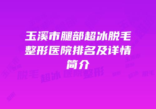 玉溪市腿部超冰脱毛整形医院排名及详情简介