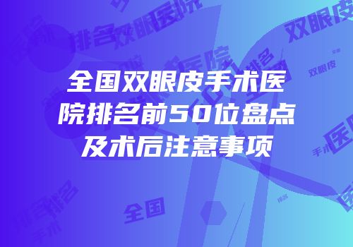 全国双眼皮手术医院排名前50位盘点及术后注意事项
