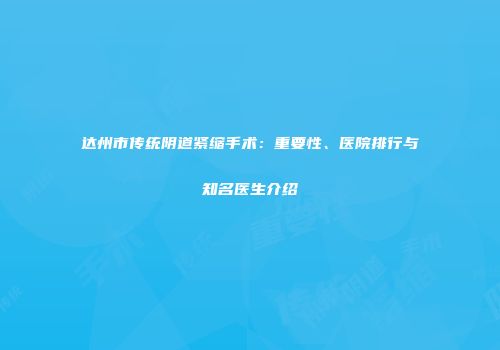 达州市传统阴道紧缩手术：重要性、医院排行与知名医生介绍