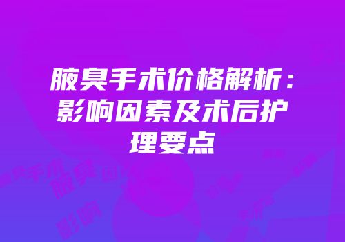 腋臭手术价格解析：影响因素及术后护理要点