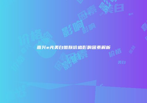 嘉兴e光美白嫩肤价格影响因素解析