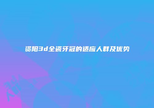 资阳3d全瓷牙冠的适应人群及优势