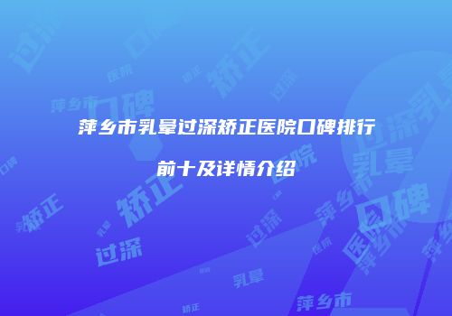 萍乡市乳晕过深矫正医院口碑排行前十及详情介绍
