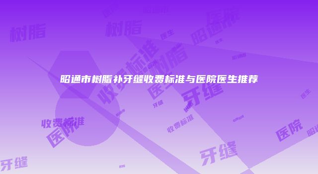 昭通市树脂补牙缝收费标准与医院医生推荐