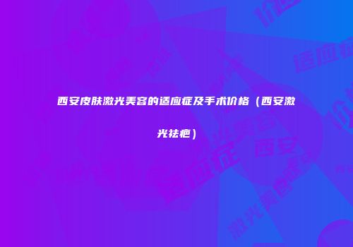 西安皮肤激光美容的适应症及手术价格（西安激光祛疤）