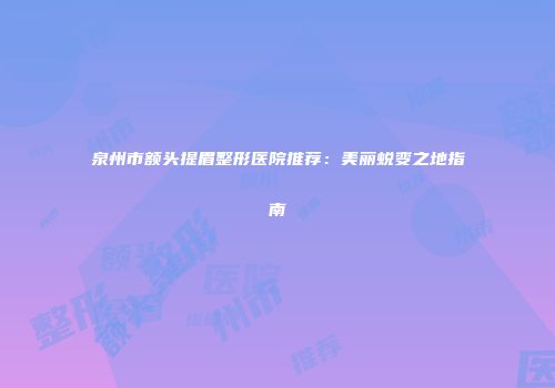 泉州市额头提眉整形医院推荐：美丽蜕变之地指南