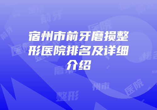 宿州市前牙磨损整形医院排名及详细介绍