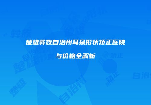 楚雄彝族自治州耳朵形状矫正医院与价格全解析
