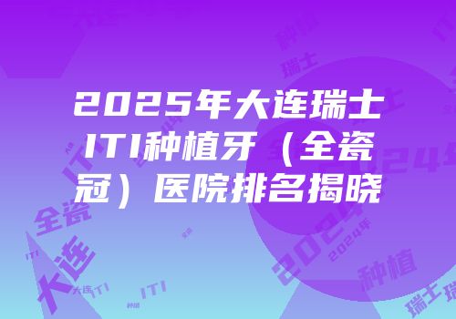 2025年大连瑞士ITI种植牙（全瓷冠）医院排名揭晓