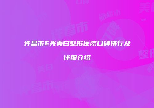 许昌市E光美白整形医院口碑排行及详细介绍
