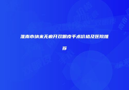 淮南市纳米无痕开双眼皮手术价格及医院推荐