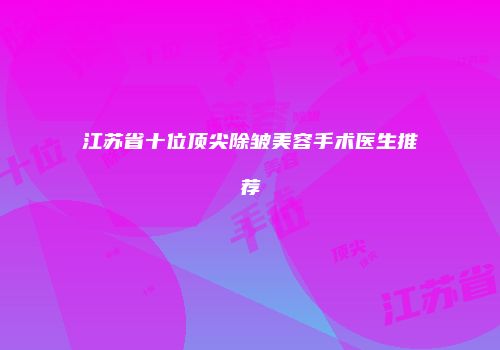江苏省十位顶尖除皱美容手术医生推荐