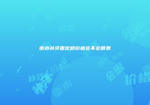 衡水补牙固定桥价格会不会很贵