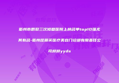 衢州市唇裂三次修复医院上榜名单top10强尤其有名-衢州芘丽芙医疗美容门诊部有限责任公司样样yyds