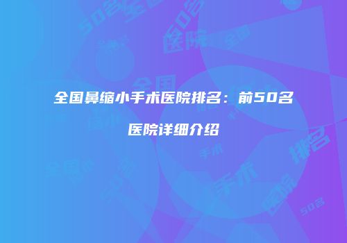 全国鼻缩小手术医院排名：前50名医院详细介绍