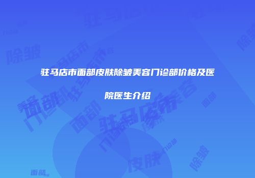 驻马店市面部皮肤除皱美容门诊部价格及医院医生介绍