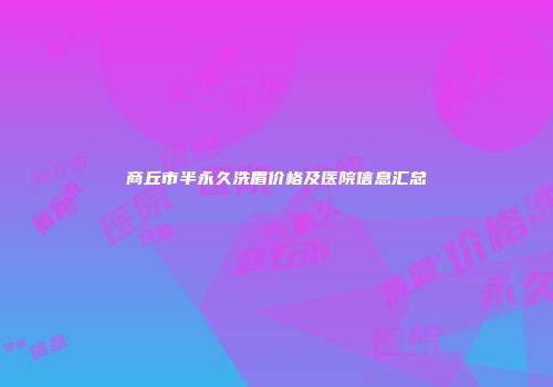 商丘市半永久洗眉价格及医院信息汇总