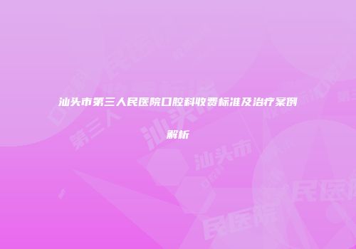 汕头市第三人民医院口腔科收费标准及治疗案例解析