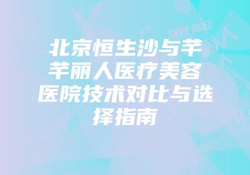 北京恒生沙与芊芊丽人医疗美容医院技术对比与选择指南
