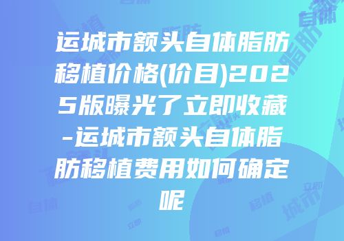 运城市额头自体脂肪移植价格(价目)2025版曝光了立即收藏-运城市额头自体脂肪移植费用如何确定呢