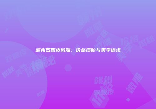 赣州双眼皮微雕：价格揭秘与美学追求