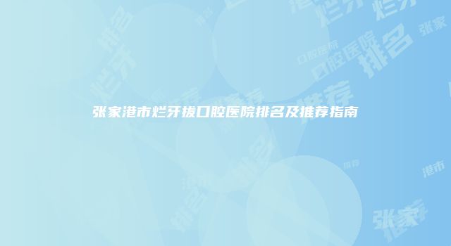 张家港市烂牙拔口腔医院排名及推荐指南