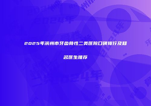 2025年滨州市牙齿骨性二类医院口碑排行及知名医生推荐