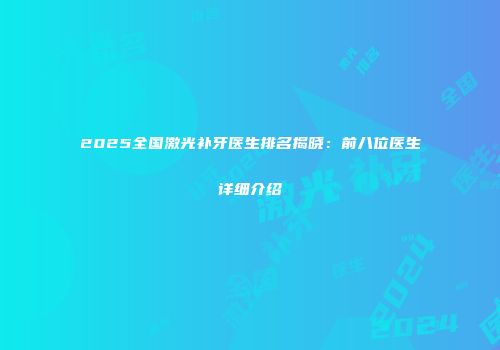 2025全国激光补牙医生排名揭晓：前八位医生详细介绍
