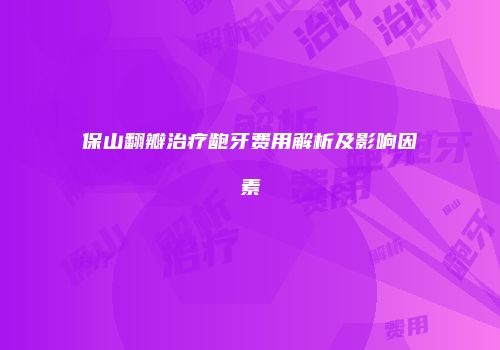 保山翻瓣治疗龅牙费用解析及影响因素