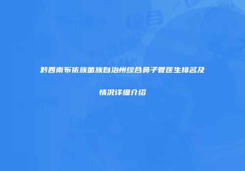 黔西南布依族苗族自治州综合鼻子管医生排名及情况详细介绍
