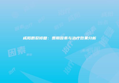 咸阳唇裂修复：费用因素与治疗效果分析
