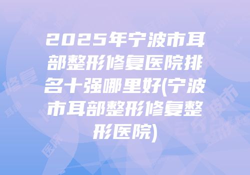 2025年宁波市耳部整形修复医院排名十强哪里好(宁波市耳部整形修复整形医院)