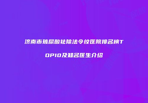济南市玻尿酸祛除法令纹医院排名榜TOP10及知名医生介绍