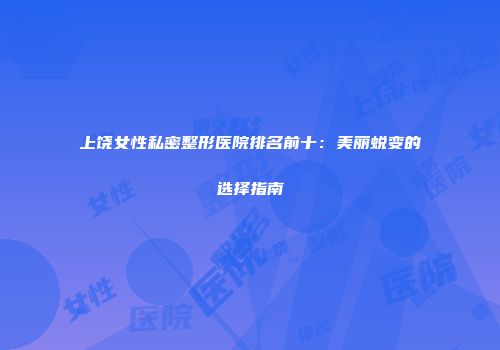 上饶女性私密整形医院排名前十：美丽蜕变的选择指南