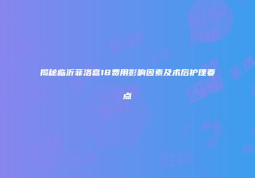 揭秘临沂菲洛嘉18费用影响因素及术后护理要点