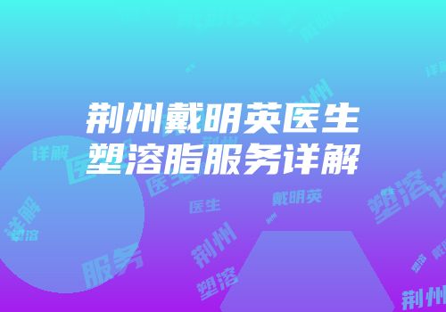 荆州戴明英医生塑溶脂服务详解