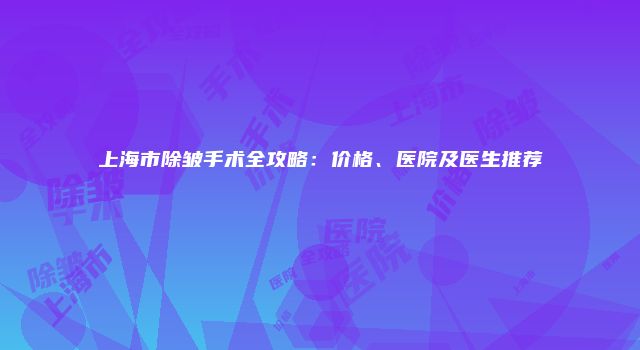 上海市除皱手术全攻略：价格、医院及医生推荐