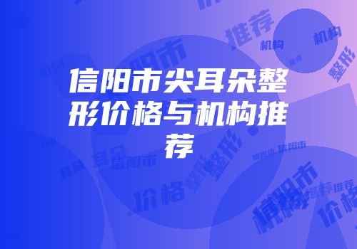 信阳市尖耳朵整形价格与机构推荐