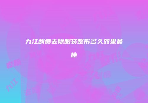 九江刮痧去除眼袋整形多久效果最佳