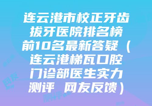 连云港市校正牙齿拔牙医院排名榜前10名最新答疑（连云港梯瓦口腔门诊部医生实力测评 网友反馈）