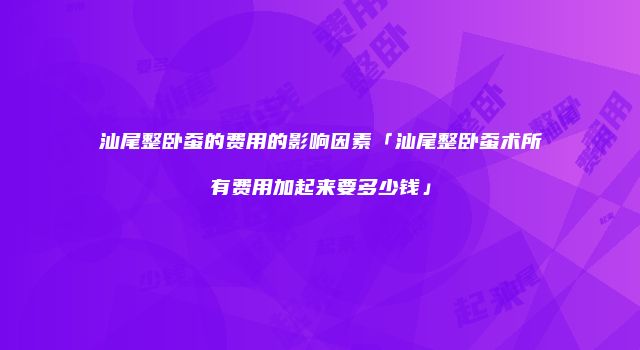 汕尾整卧蚕的费用的影响因素「汕尾整卧蚕术所有费用加起来要多少钱」