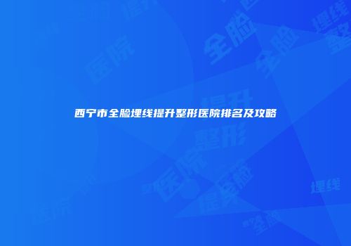 西宁市全脸埋线提升整形医院排名及攻略