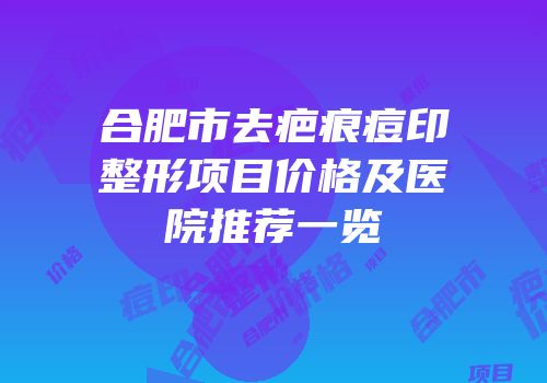 合肥市去疤痕痘印整形项目价格及医院推荐一览
